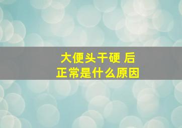 大便头干硬 后正常是什么原因